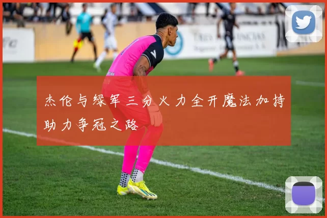 杰伦与绿军三分火力全开魔法加持助力争冠之路
