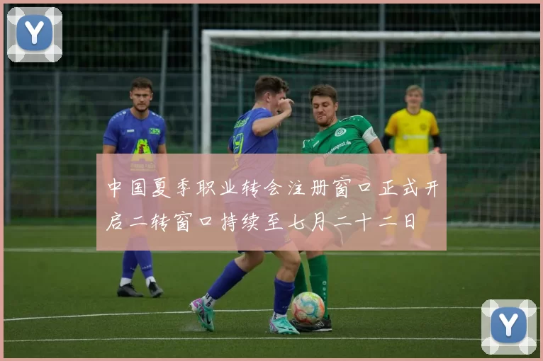 中国夏季职业转会注册窗口正式开启二转窗口持续至七月二十二日