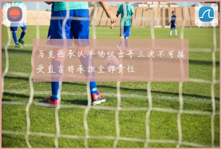 马克西承认半场仅出手三次不可接受直言将承担全部责任