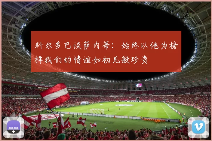 科尔多巴谈萨内蒂：始终以他为榜样我们的情谊如初见般珍贵