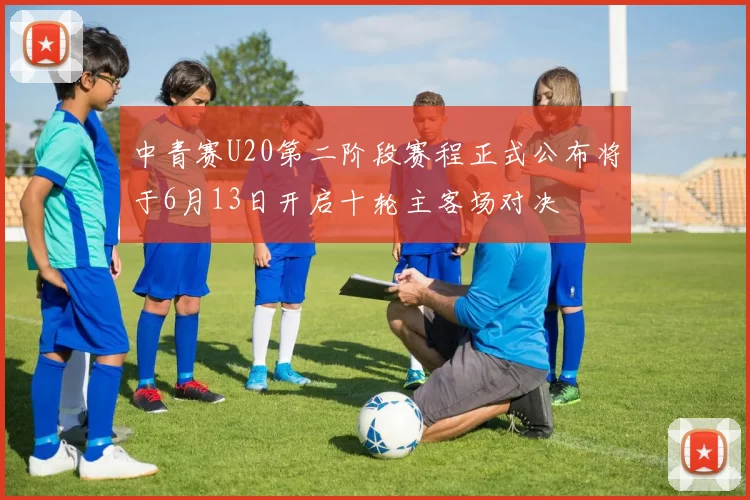 中青赛U20第二阶段赛程正式公布将于6月13日开启十轮主客场对决