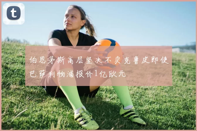 伯恩茅斯高层坚决不卖克鲁皮即使巴萨利物浦报价1亿欧元