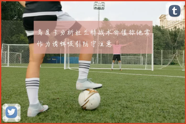 乌度卡分析杜兰特战术价值称他常作为诱饵吸引防守注意