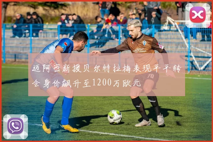 迈阿密新援贝尔特拉梅表现平平转会身价飙升至1200万欧元