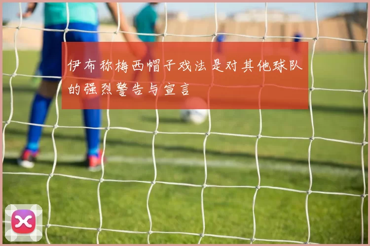 伊布称梅西帽子戏法是对其他球队的强烈警告与宣言