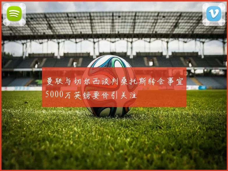 曼联与切尔西谈判桑托斯转会事宜5000万英镑要价引关注