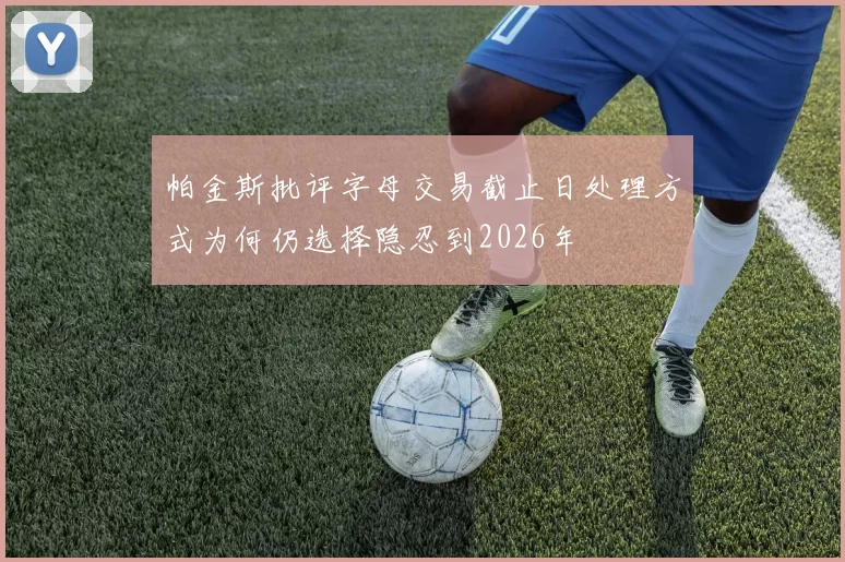 帕金斯批评字母交易截止日处理方式为何仍选择隐忍到2026年