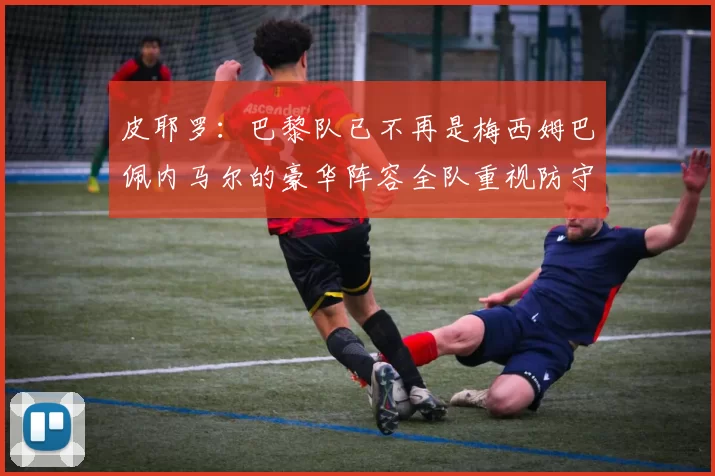 皮耶罗：巴黎队已不再是梅西姆巴佩内马尔的豪华阵容全队重视防守