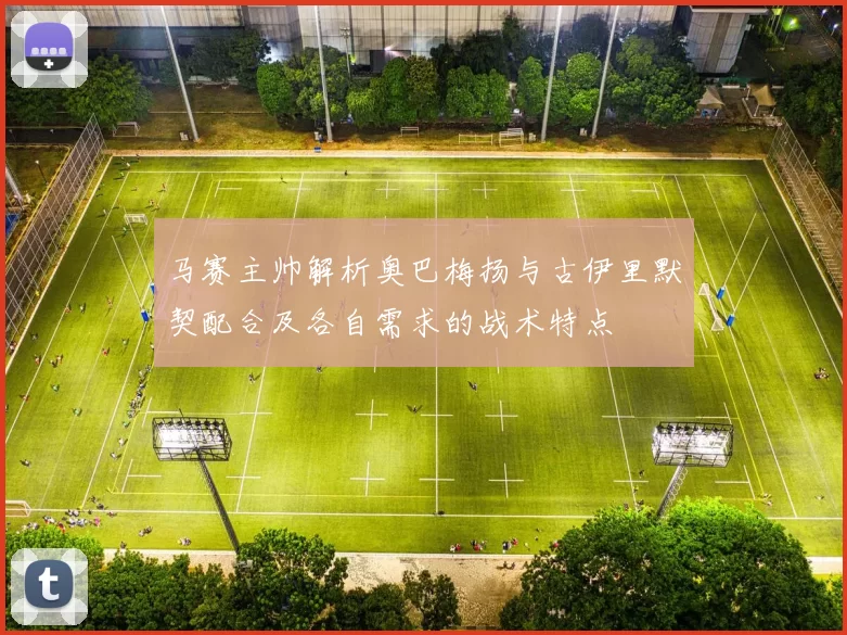 马赛主帅解析奥巴梅扬与古伊里默契配合及各自需求的战术特点