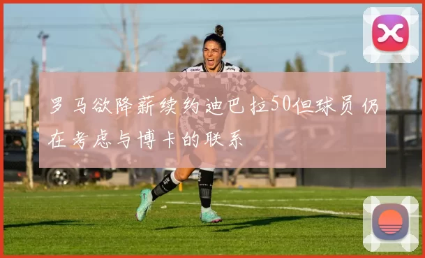 罗马欲降薪续约迪巴拉50但球员仍在考虑与博卡的联系