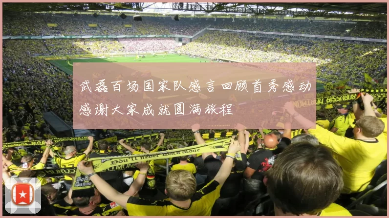 武磊百场国家队感言回顾首秀感动感谢大家成就圆满旅程