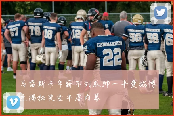 马雷斯卡年薪不到瓜帅一半曼城博主揭秘奖金丰厚内幕