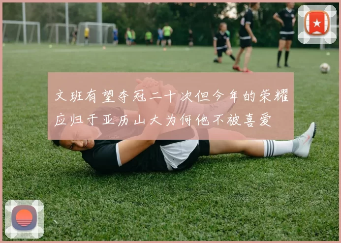 文班有望夺冠二十次但今年的荣耀应归于亚历山大为何他不被喜爱