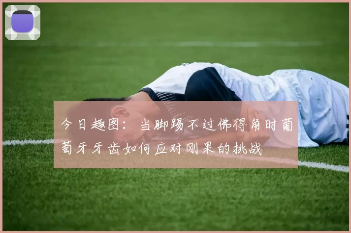 今日趣图：当脚踢不过佛得角时葡萄牙牙齿如何应对刚果的挑战