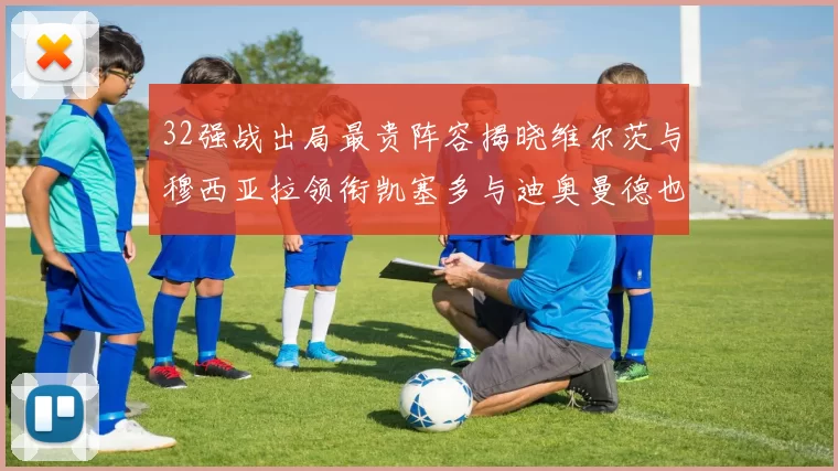 32强战出局最贵阵容揭晓维尔茨与穆西亚拉领衔凯塞多与迪奥曼德也在其中