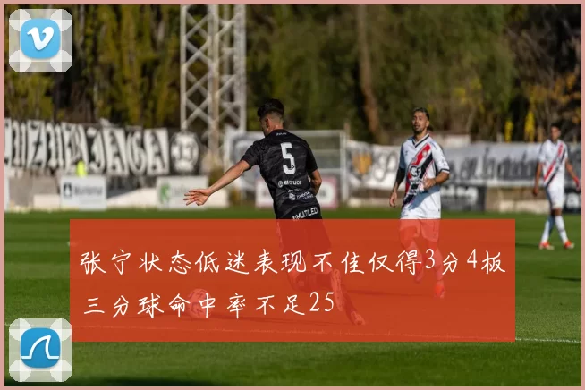 张宁状态低迷表现不佳仅得3分4板三分球命中率不足25