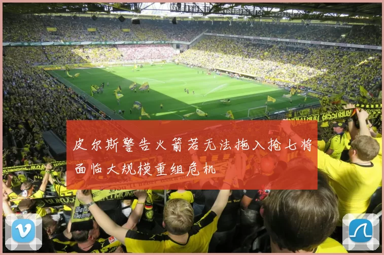 皮尔斯警告火箭若无法拖入抢七将面临大规模重组危机