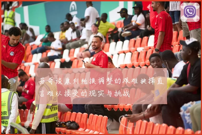 芬奇谈康利轮换调整的艰难抉择直言难以接受的现实与挑战