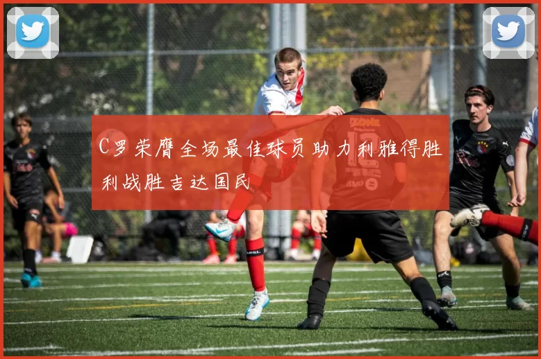 C罗荣膺全场最佳球员助力利雅得胜利战胜吉达国民