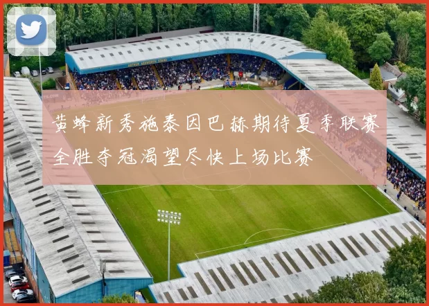 黄蜂新秀施泰因巴赫期待夏季联赛全胜夺冠渴望尽快上场比赛