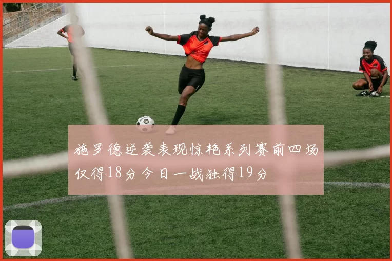 施罗德逆袭表现惊艳系列赛前四场仅得18分今日一战独得19分