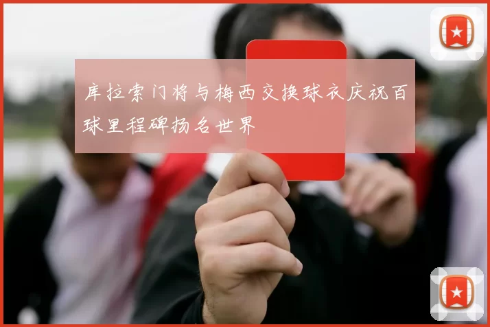 库拉索门将与梅西交换球衣庆祝百球里程碑扬名世界