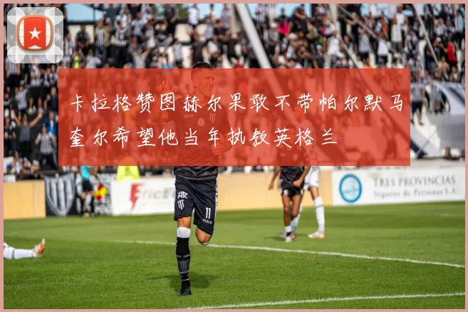 卡拉格赞图赫尔果敢不带帕尔默马奎尔希望他当年执教英格兰